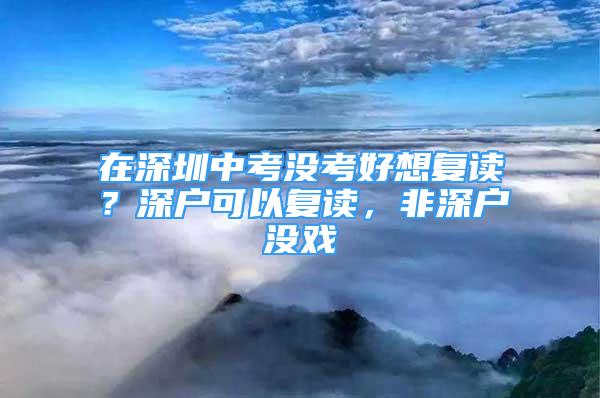 在深圳中考没考好想复读？深户可以复读，非深户没戏