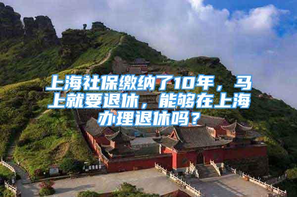 上海社保缴纳了10年，马上就要退休，能够在上海办理退休吗？