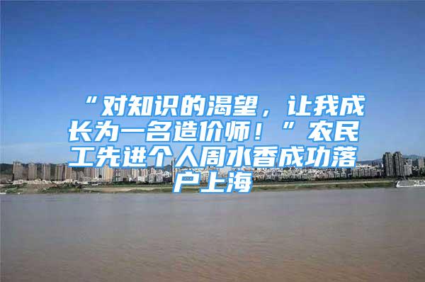 “对知识的渴望，让我成长为一名造价师！”农民工先进个人周水香成功落户上海