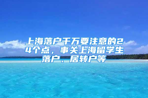 上海落户千万要注意的24个点，事关上海留学生落户、居转户等