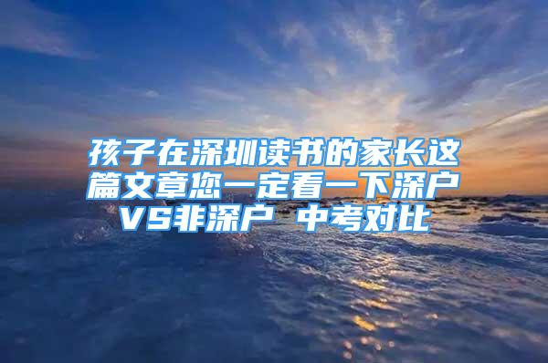 孩子在深圳读书的家长这篇文章您一定看一下深户VS非深户 中考对比