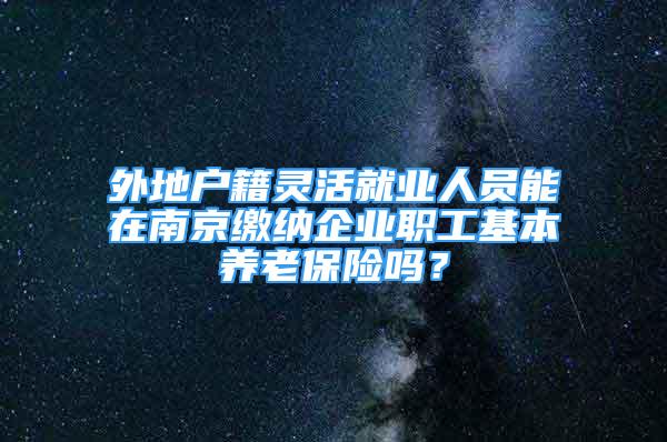 外地户籍灵活就业人员能在南京缴纳企业职工基本养老保险吗？