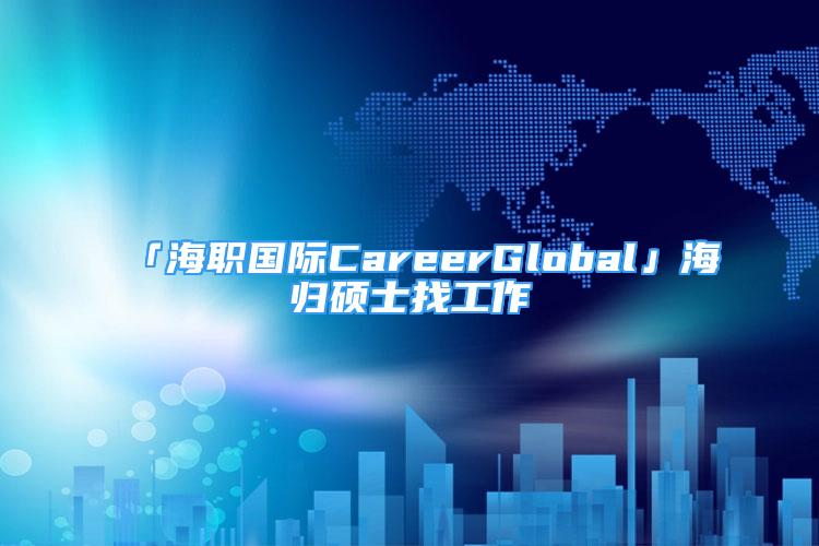 「海职国际CareerGlobal」海归硕士找工作