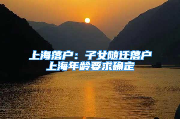 上海落户：子女随迁落户上海年龄要求确定