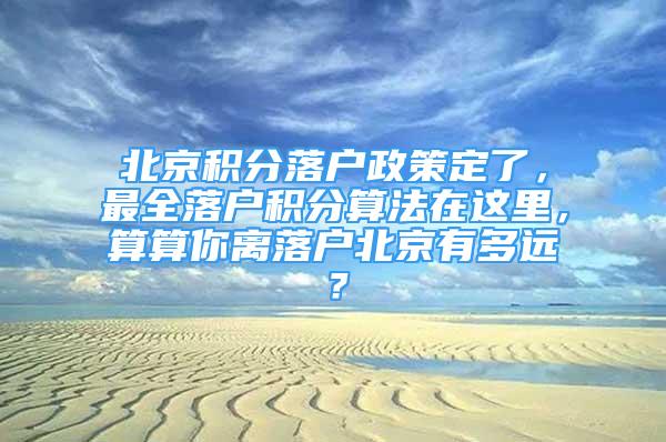 北京积分落户政策定了，最全落户积分算法在这里，算算你离落户北京有多远？