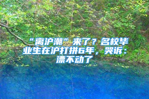 “离沪潮”来了？名校毕业生在沪打拼6年，哭诉：漂不动了