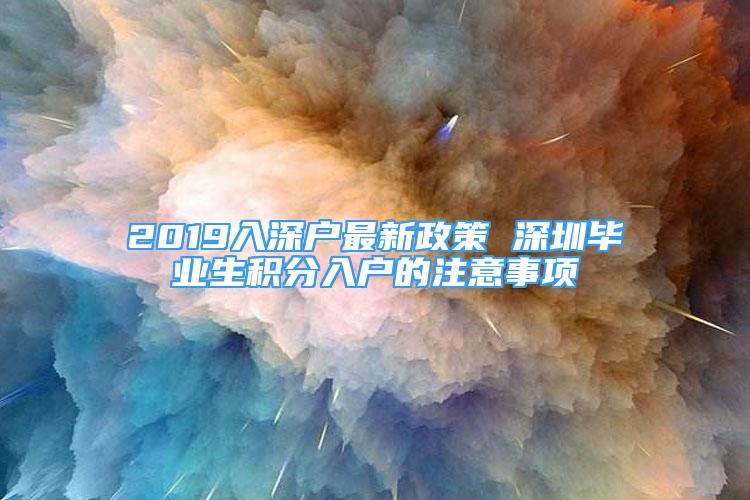 2019入深户最新政策 深圳毕业生积分入户的注意事项