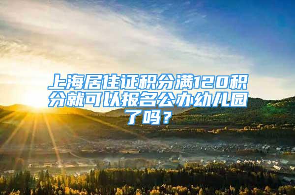 上海居住证积分满120积分就可以报名公办幼儿园了吗？