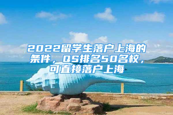 2022留学生落户上海的条件，QS排名50名校，可直接落户上海