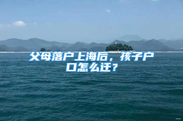 父母落户上海后，孩子户口怎么迁？