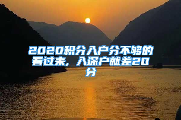 2020积分入户分不够的看过来, 入深户就差20分