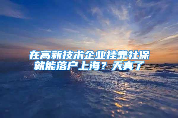 在高新技术企业挂靠社保就能落户上海？天真了