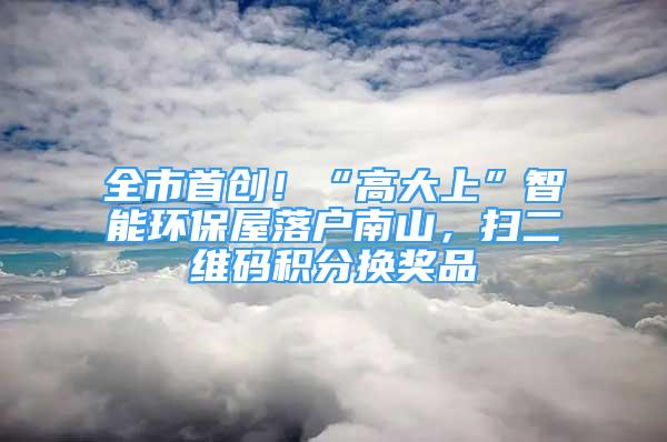 全市首创！“高大上”智能环保屋落户南山，扫二维码积分换奖品