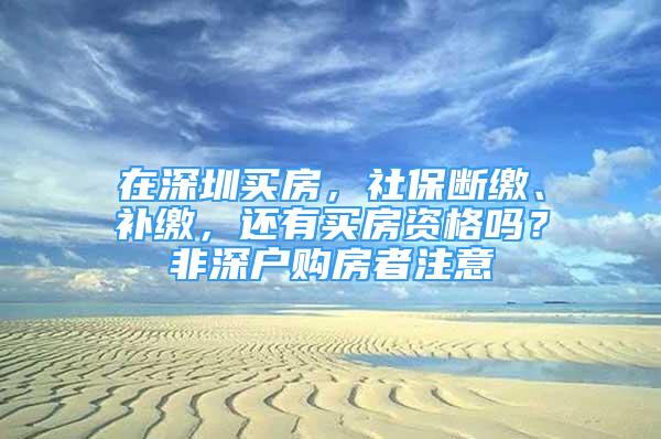 在深圳买房，社保断缴、补缴，还有买房资格吗？非深户购房者注意