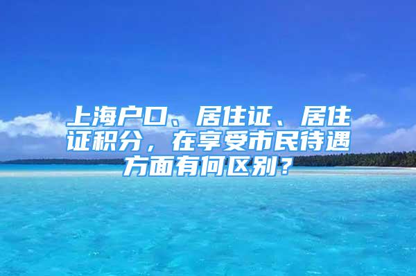 上海户口、居住证、居住证积分，在享受市民待遇方面有何区别？