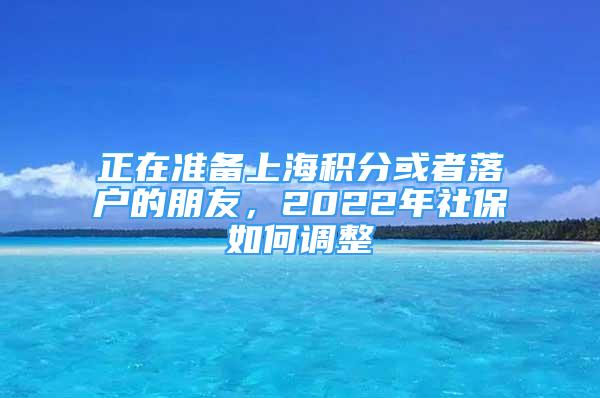 正在准备上海积分或者落户的朋友，2022年社保如何调整