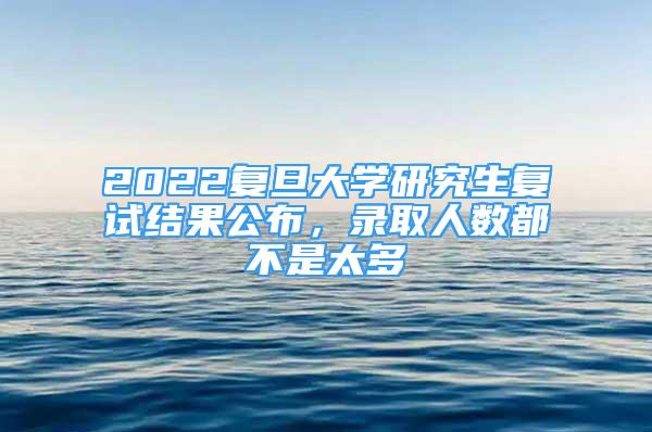 2022复旦大学研究生复试结果公布，录取人数都不是太多