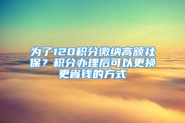 为了120积分缴纳高额社保？积分办理后可以更换更省钱的方式