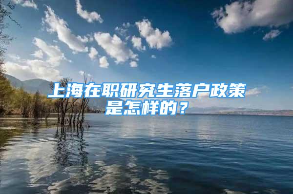 上海在职研究生落户政策是怎样的？