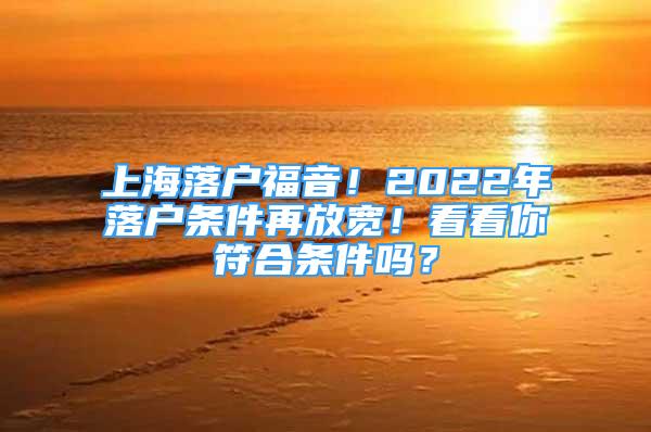 上海落户福音！2022年落户条件再放宽！看看你符合条件吗？