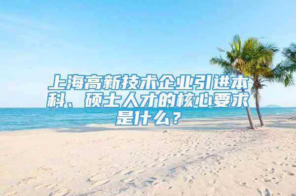 上海高新技术企业引进本科、硕士人才的核心要求是什么？