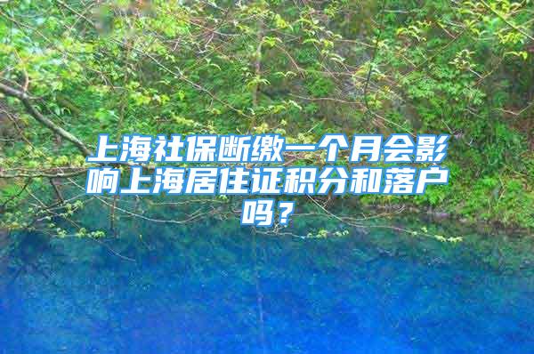 上海社保断缴一个月会影响上海居住证积分和落户吗？