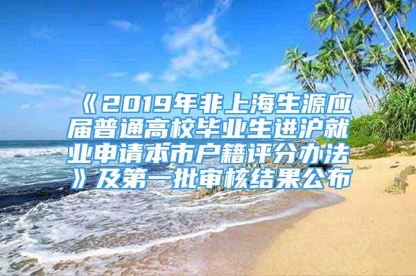 《2019年非上海生源应届普通高校毕业生进沪就业申请本市户籍评分办法》及第一批审核结果公布