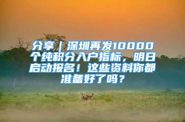 分享｜深圳再发10000个纯积分入户指标，明日启动报名！这些资料你都准备好了吗？