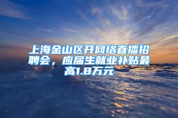 上海金山区开网络直播招聘会，应届生就业补贴最高1.8万元