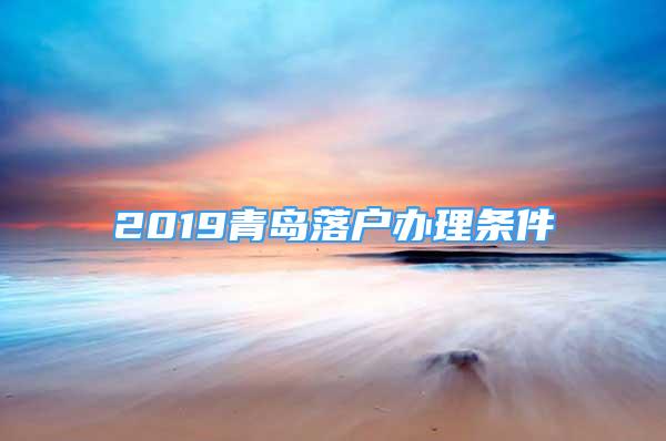 2019青岛落户办理条件