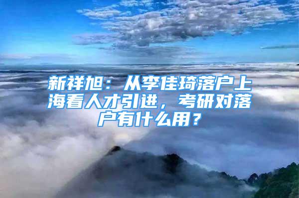 新祥旭：从李佳琦落户上海看人才引进，考研对落户有什么用？