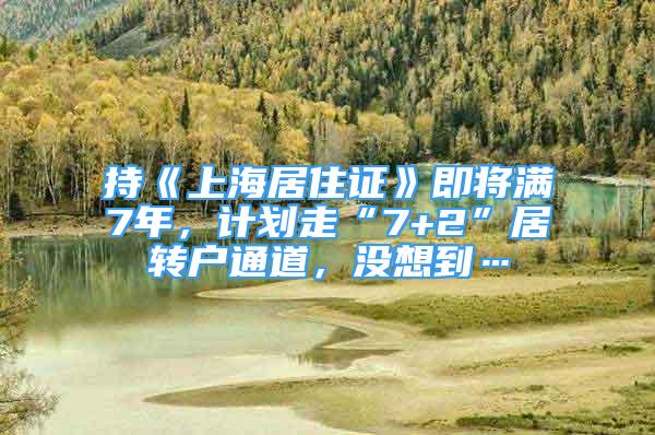 持《上海居住证》即将满7年，计划走“7+2”居转户通道，没想到…