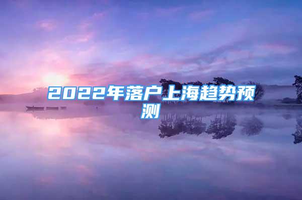 2022年落户上海趋势预测