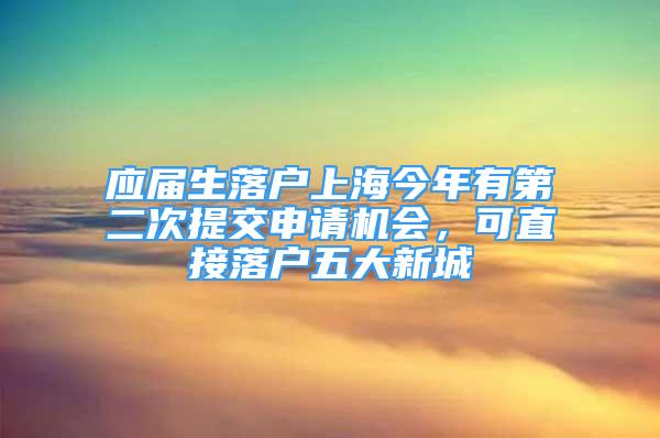 应届生落户上海今年有第二次提交申请机会，可直接落户五大新城