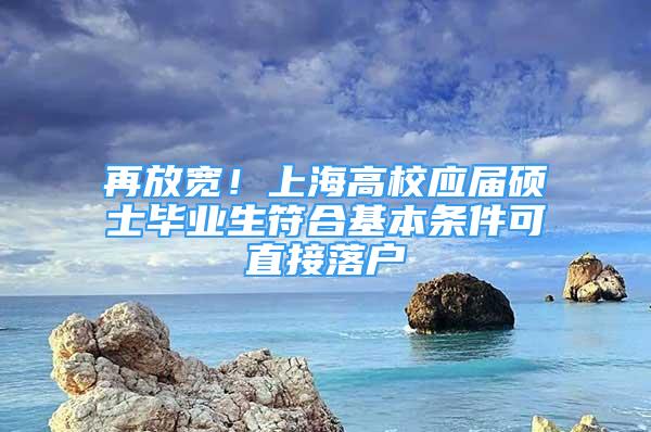 再放宽！上海高校应届硕士毕业生符合基本条件可直接落户