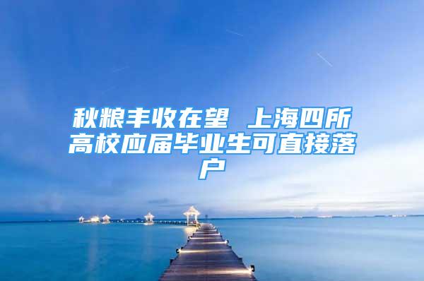 秋粮丰收在望 上海四所高校应届毕业生可直接落户