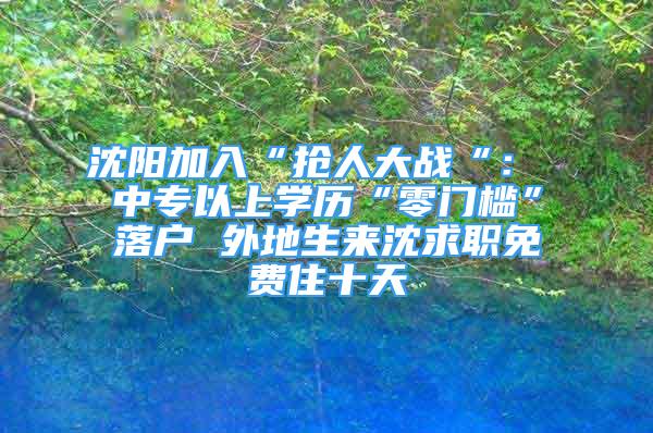 沈阳加入“抢人大战“： 中专以上学历“零门槛”落户 外地生来沈求职免费住十天