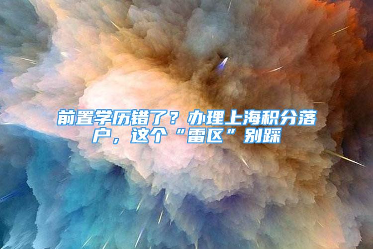 前置学历错了？办理上海积分落户，这个“雷区”别踩