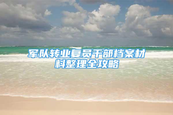 军队转业复员干部档案材料整理全攻略