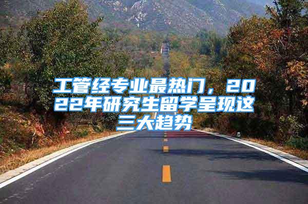 工管经专业最热门，2022年研究生留学呈现这三大趋势