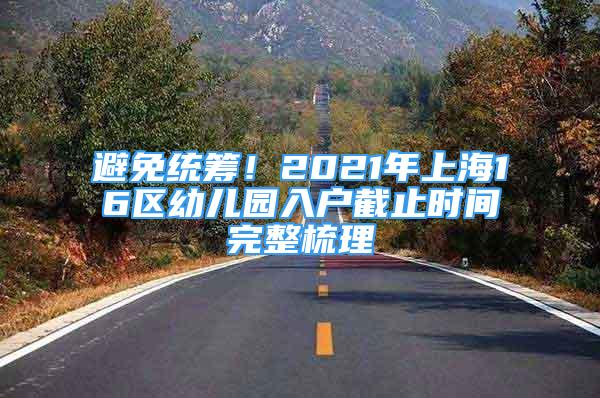 避免统筹！2021年上海16区幼儿园入户截止时间完整梳理