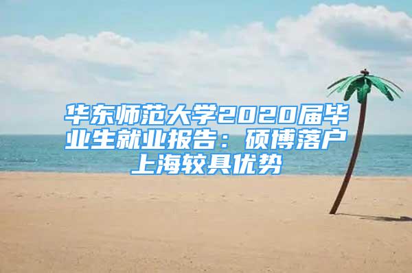 华东师范大学2020届毕业生就业报告：硕博落户上海较具优势