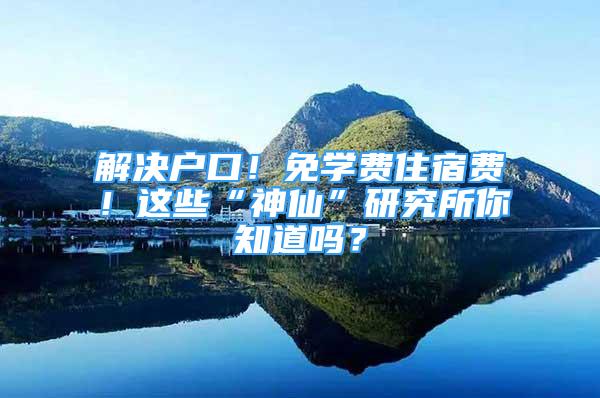 解决户口！免学费住宿费！这些“神仙”研究所你知道吗？