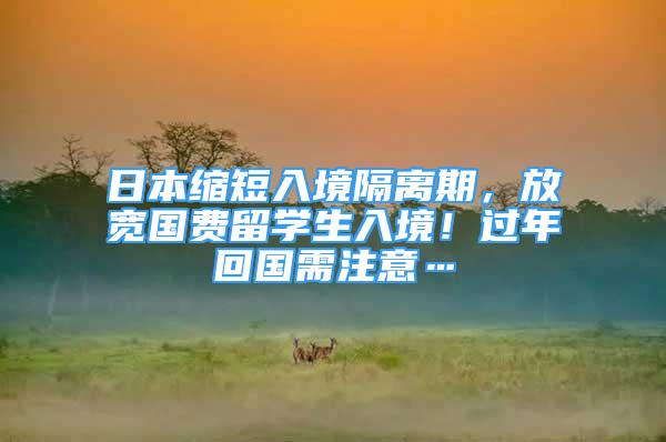 日本缩短入境隔离期，放宽国费留学生入境！过年回国需注意…