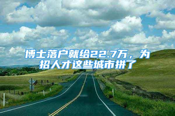 博士落户就给22.7万，为招人才这些城市拼了