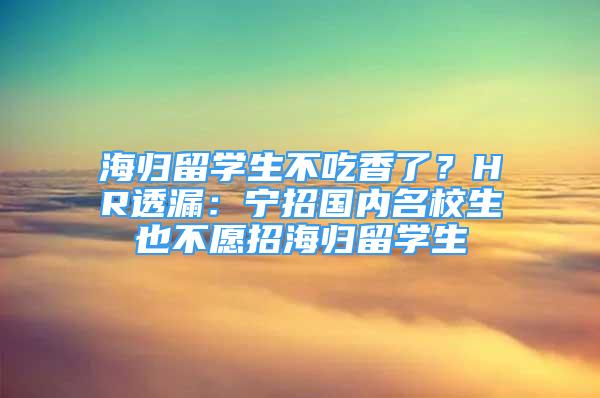 海归留学生不吃香了？HR透漏：宁招国内名校生也不愿招海归留学生