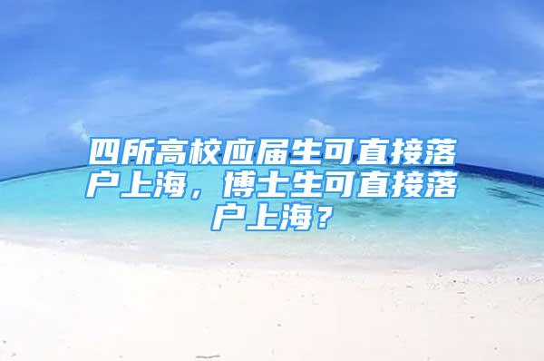 四所高校应届生可直接落户上海，博士生可直接落户上海？