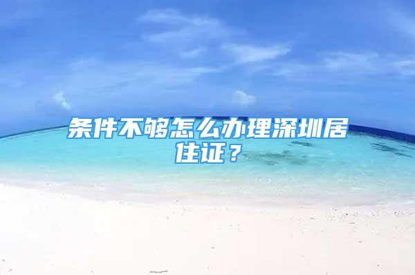 条件不够怎么办理深圳居住证？