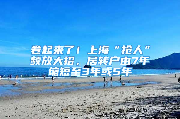 卷起来了！上海“抢人”频放大招，居转户由7年缩短至3年或5年