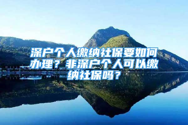 深户个人缴纳社保要如何办理？非深户个人可以缴纳社保吗？